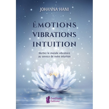 Emotions, Vibrations, Intuitions : Mettez le monde vibratoire au service de votre intuition