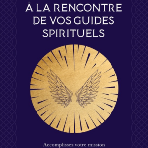 A la rencontre de vos guides spirituels - Accomplissez votre mission