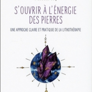 S'OUVRIR A L'ENERGIE DES PIERRES - UNE APPROCHE CLAIRE ET PRATIQUE DE LA LITHOTHERAPIE