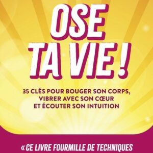 OSE TA VIE ! - 35 CLES POUR BOUGER SON CORPS, VIBRER AVEC SON COEUR ET ECOUTER SON INTUITION