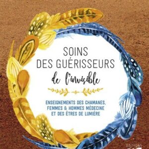 SOINS DES GUERISSEURS DE L'INVISIBLE - ENSEIGNEMENTS DES CHAMANES, FEMMES ET HOMMES MEDECINES