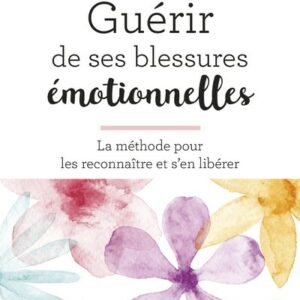 GUERIR DE SES BLESSURES EMOTIONNELLES - LA METHODE POUR LES RECONNAITRE ET S'EN LIBERER