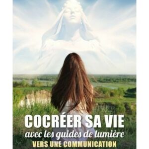 COCREER SA VIE AVEC LES GUIDES DE LUMIERE - VERS UNE COMMUNICATION CONSCIENTE AVEC L'INVISIBLE