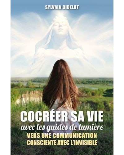 COCREER SA VIE AVEC LES GUIDES DE LUMIERE - VERS UNE COMMUNICATION CONSCIENTE AVEC L'INVISIBLE