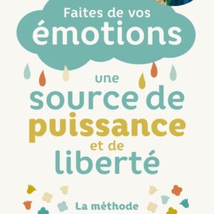 FAITES DE VOS EMOTIONS UNE SOURCE DE PUISSANCE ET DE LIBERTE